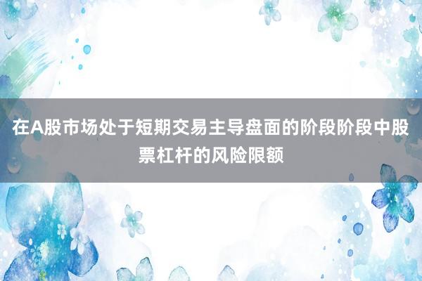 在A股市场处于短期交易主导盘面的阶段阶段中股票杠杆的风险限额