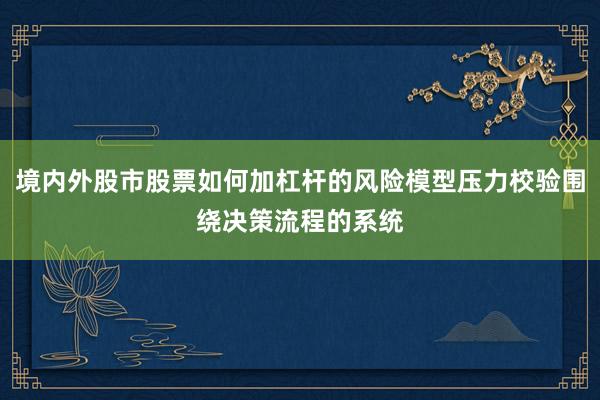 境内外股市股票如何加杠杆的风险模型压力校验围绕决策流程的系统