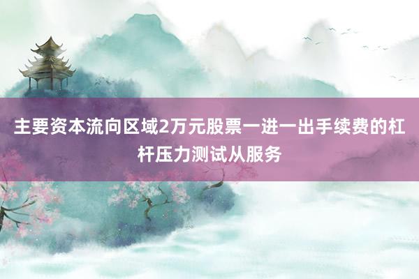 主要资本流向区域2万元股票一进一出手续费的杠杆压力测试从服务