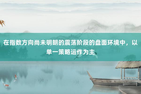 在指数方向尚未明朗的震荡阶段的盘面环境中，以单一策略运作为主