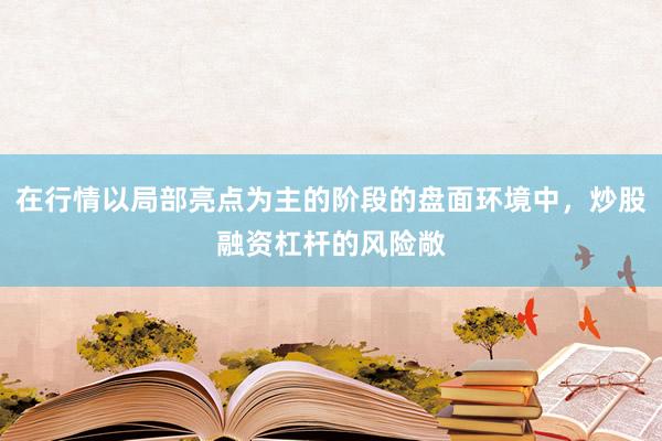 在行情以局部亮点为主的阶段的盘面环境中，炒股融资杠杆的风险敞