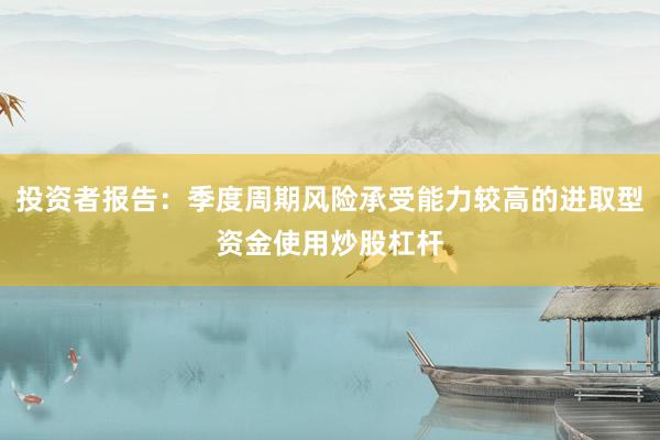 投资者报告：季度周期风险承受能力较高的进取型资金使用炒股杠杆