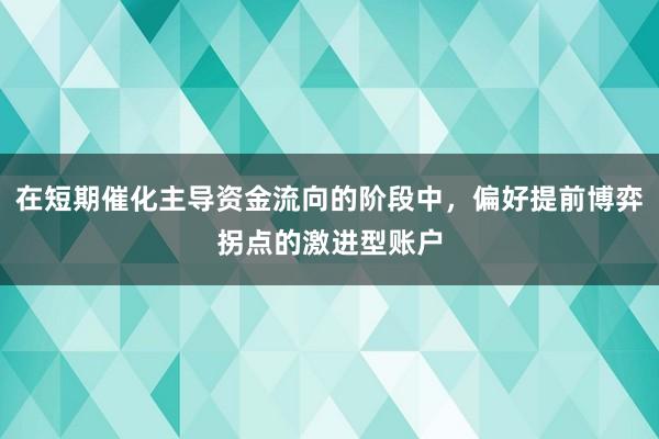 在短期催化主导资金流向的阶段中，偏好提前博弈拐点的激进型账户