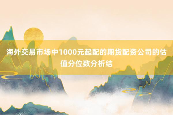 海外交易市场中1000元起配的期货配资公司的估值分位数分析结
