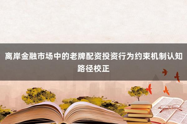 离岸金融市场中的老牌配资投资行为约束机制认知路径校正