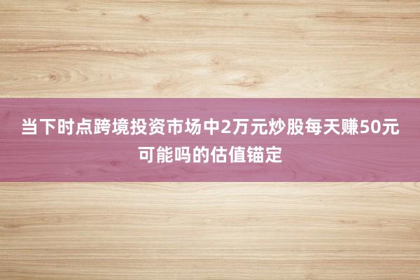 当下时点跨境投资市场中2万元炒股每天赚50元可能吗的估值锚定