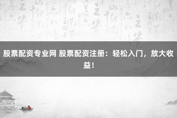 股票配资专业网 股票配资注册:轻松入门,放大收益!