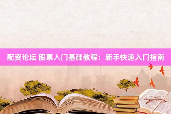 配资论坛 股票入门基础教程：新手快速入门指南