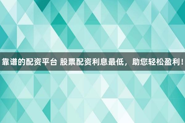 靠谱的配资平台 股票配资利息最低，助您轻松盈利！