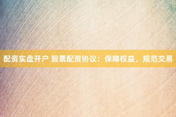 配资实盘开户 股票配资协议：保障权益，规范交易