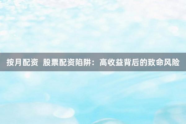 按月配资  股票配资陷阱：高收益背后的致命风险