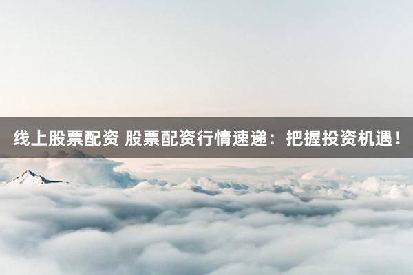 线上股票配资 股票配资行情速递：把握投资机遇！