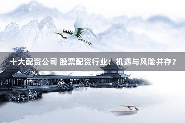 十大配资公司 股票配资行业：机遇与风险并存？