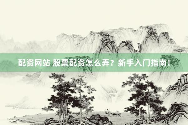 配资网站 股票配资怎么弄？新手入门指南！