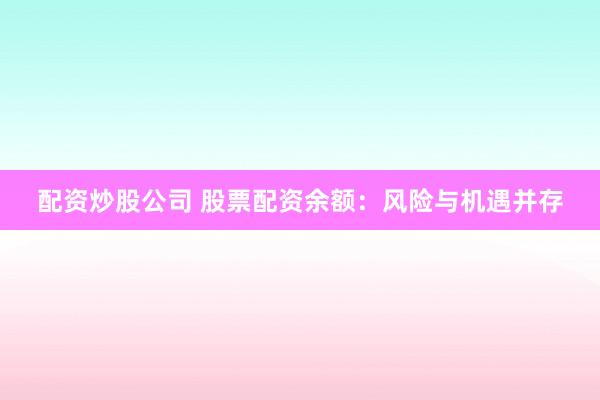 配资炒股公司 股票配资余额：风险与机遇并存