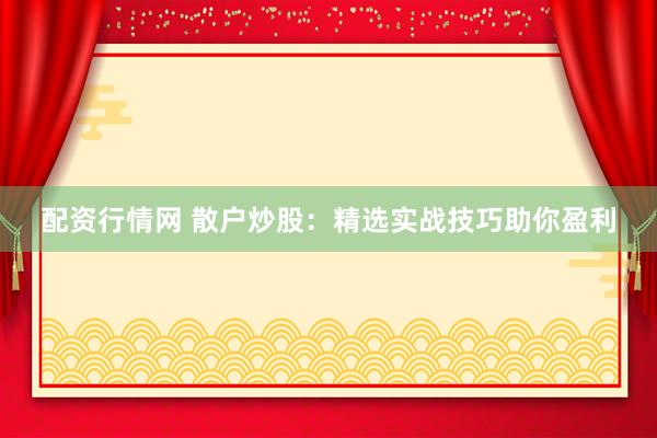 配资行情网 散户炒股：精选实战技巧助你盈利