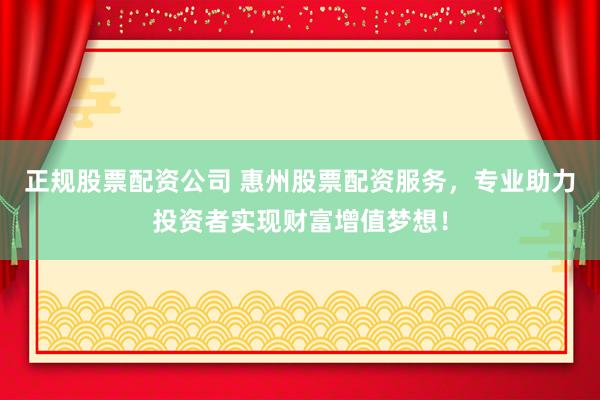 正规股票配资公司 惠州股票配资服务，专业助力投资者实现财富增值梦想！