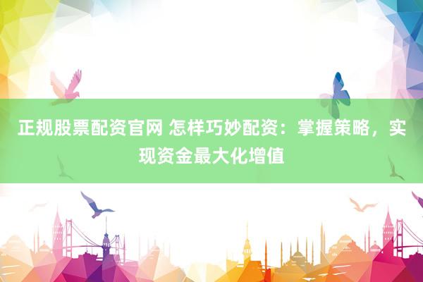正规股票配资官网 怎样巧妙配资：掌握策略，实现资金最大化增值
