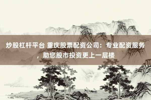 炒股杠杆平台 重庆股票配资公司：专业配资服务，助您股市投资更上一层楼