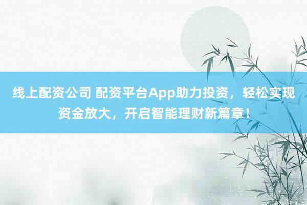 线上配资公司 配资平台App助力投资，轻松实现资金放大，开启智能理财新篇章！