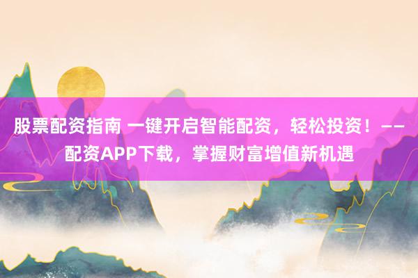 股票配资指南 一键开启智能配资，轻松投资！——配资APP下载，掌握财富增值新机遇