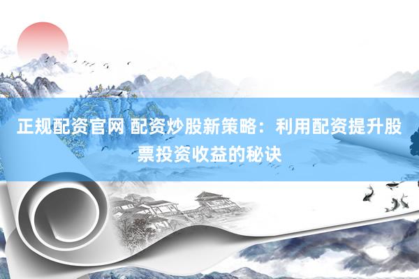 正规配资官网 配资炒股新策略：利用配资提升股票投资收益的秘诀