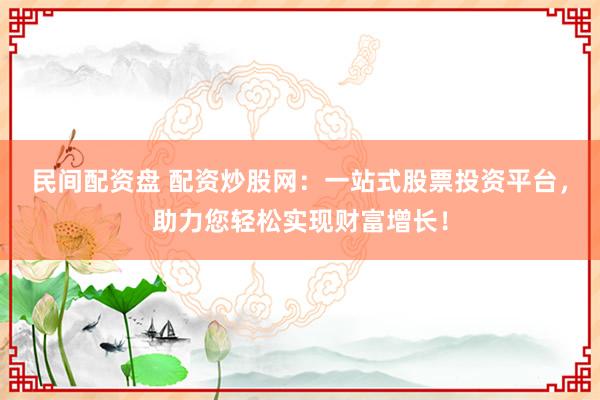 民间配资盘 配资炒股网：一站式股票投资平台，助力您轻松实现财富增长！