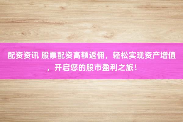 配资资讯 股票配资高额返佣，轻松实现资产增值，开启您的股市盈利之旅！