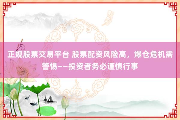 正规股票交易平台 股票配资风险高，爆仓危机需警惕——投资者务必谨慎行事