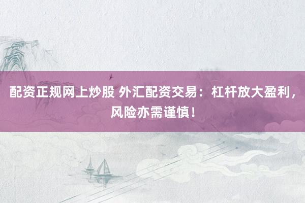 配资正规网上炒股 外汇配资交易：杠杆放大盈利，风险亦需谨慎！