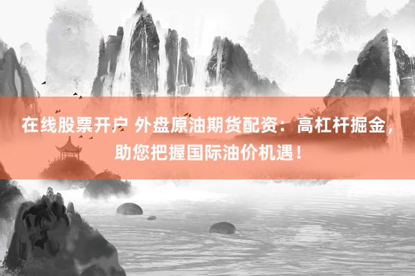 在线股票开户 外盘原油期货配资：高杠杆掘金，助您把握国际油价机遇！