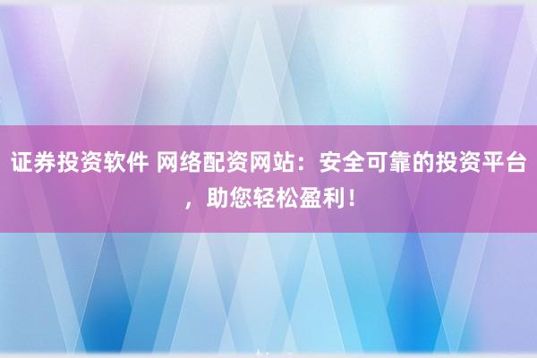 证券投资软件 网络配资网站：安全可靠的投资平台，助您轻松盈利！