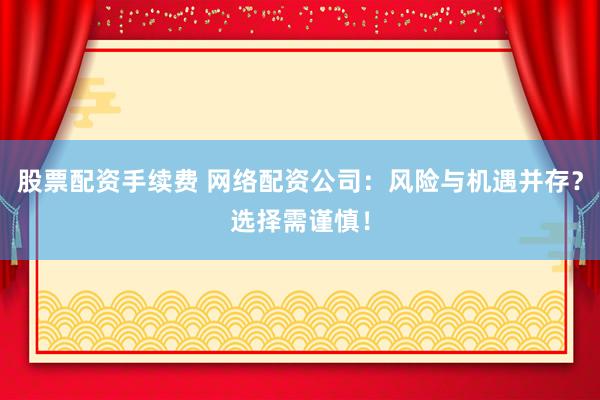 股票配资手续费 网络配资公司：风险与机遇并存？选择需谨慎！