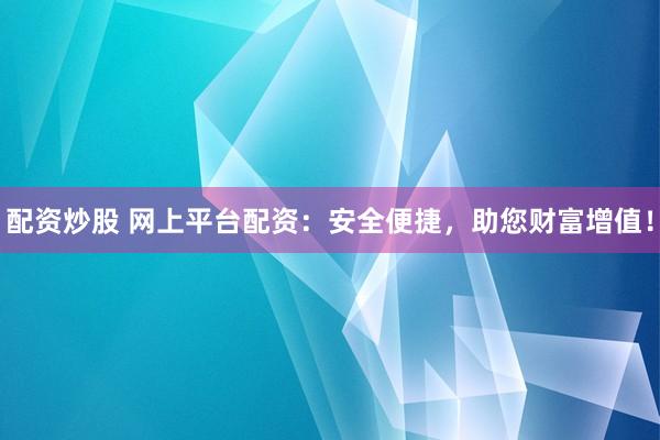 配资炒股 网上平台配资：安全便捷，助您财富增值！