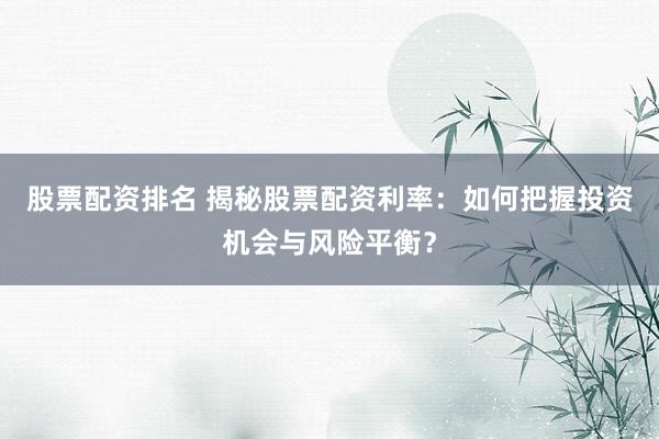 股票配资排名 揭秘股票配资利率：如何把握投资机会与风险平衡？