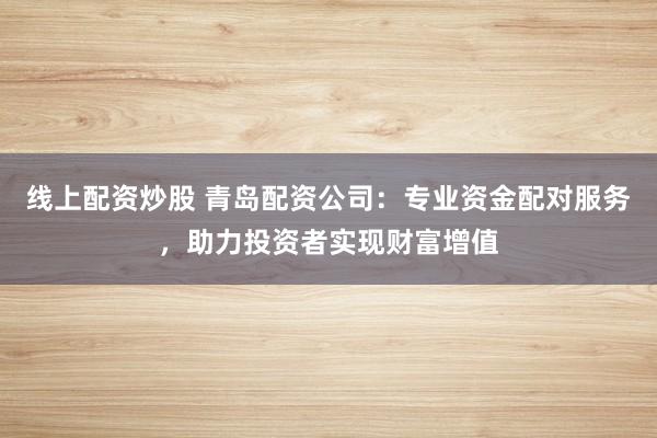 线上配资炒股 青岛配资公司：专业资金配对服务，助力投资者实现财富增值