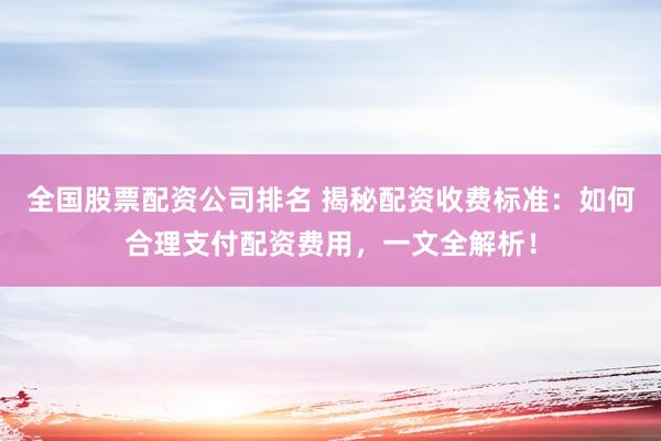 全国股票配资公司排名 揭秘配资收费标准：如何合理支付配资费用，一文全解析！