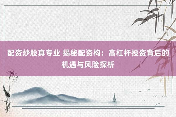 配资炒股真专业 揭秘配资构：高杠杆投资背后的机遇与风险探析