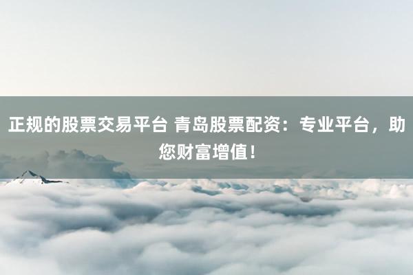 正规的股票交易平台 青岛股票配资：专业平台，助您财富增值！