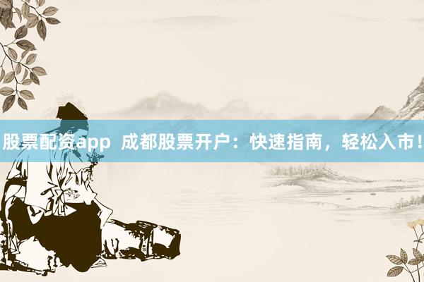 股票配资app  成都股票开户：快速指南，轻松入市！