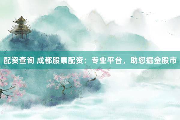 配资查询 成都股票配资：专业平台，助您掘金股市