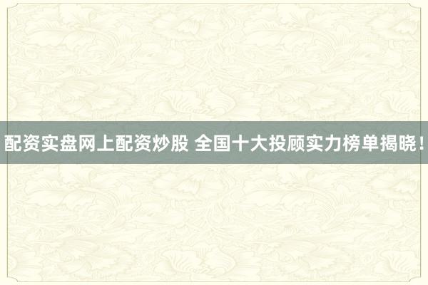 配资实盘网上配资炒股 全国十大投顾实力榜单揭晓！