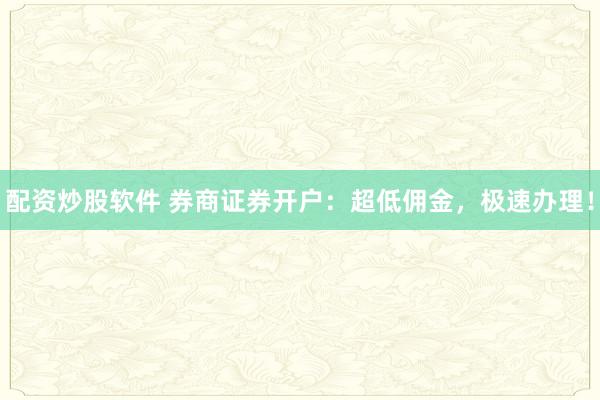 配资炒股软件 券商证券开户：超低佣金，极速办理！