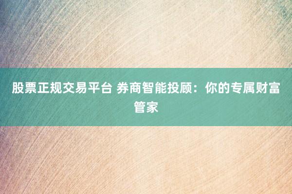 股票正规交易平台 券商智能投顾：你的专属财富管家