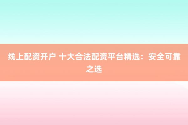 线上配资开户 十大合法配资平台精选：安全可靠之选