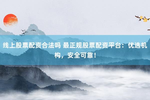 线上股票配资合法吗 最正规股票配资平台:优选机构,安全可靠!