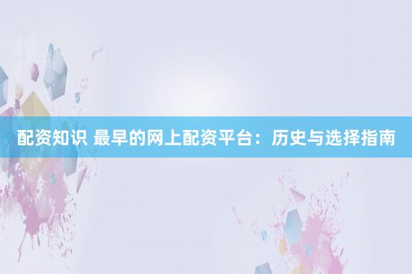 配资知识 最早的网上配资平台：历史与选择指南