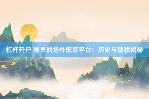 杠杆开户 最早的场外配资平台：历史与现状揭秘