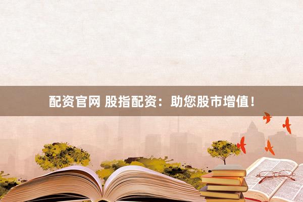 配资官网 股指配资：助您股市增值！