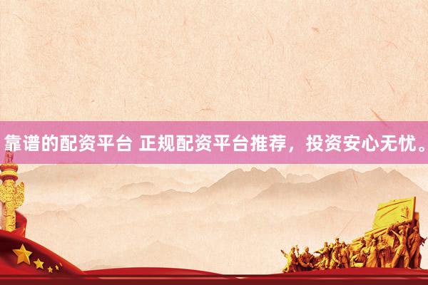 靠谱的配资平台 正规配资平台推荐，投资安心无忧。